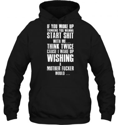 if you woke up thinking you wanna start shit with me hoodie