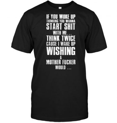 if you woke up thinking you wanna start shit with me shirt