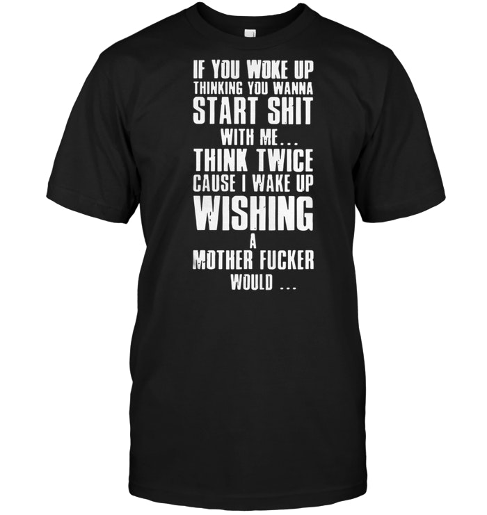 If you woke up thinking you wanna start shit with me shirt