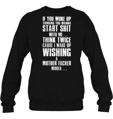 if you woke up thinking you wanna start shit with me sweashirt