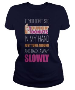 If you don’t see Dunkin’s donuts in my hand just around and back away slowly shirt