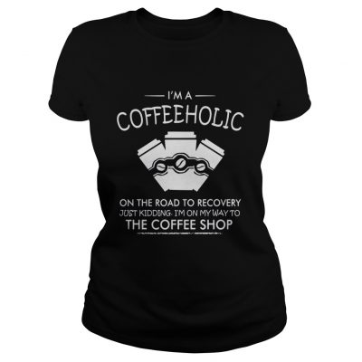 I’m a coffeeholic on the road to recovery just kidding I’m on my way to the coffee shop shirt