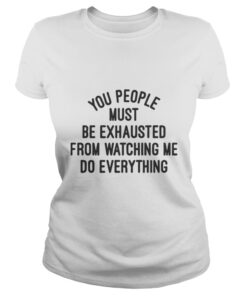 You people must be exhausted from watching me do everything shirt