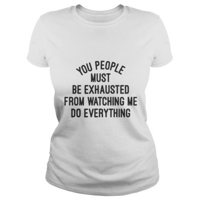 You people must be exhausted from watching me do everything shirt