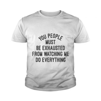 You people must be exhausted from watching me do everything shirt