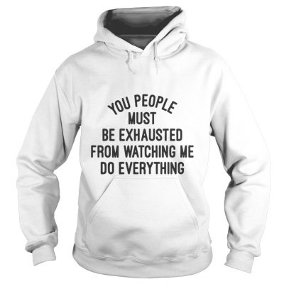 You people must be exhausted from watching me do everything shirt