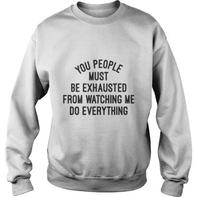 You people must be exhausted from watching me do everything shirt