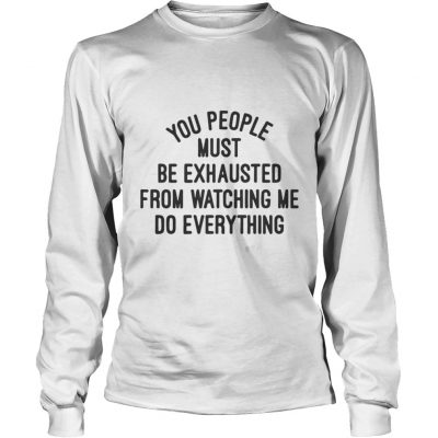 You people must be exhausted from watching me do everything shirt