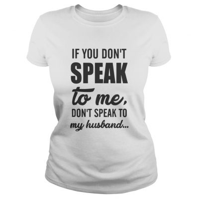 Ladies tee If you don’t speak to me don’t speak to my husband 