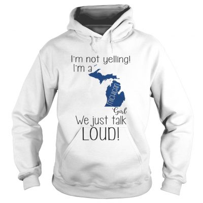 Hoodie I’m not yelling I’m a Michigan girl We just talk loud shirt