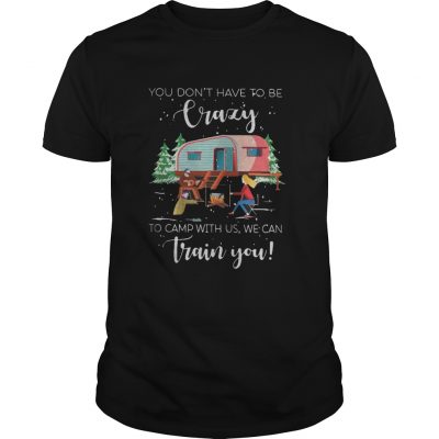 Guys You don’t have to be crazy to camp with us we can train you shirt