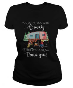 Ladies tee You don’t have to be crazy to camp with us we can train you shirt