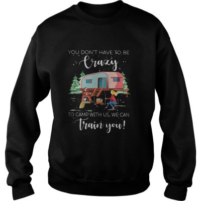 Sweater You don’t have to be crazy to camp with us we can train you shirt