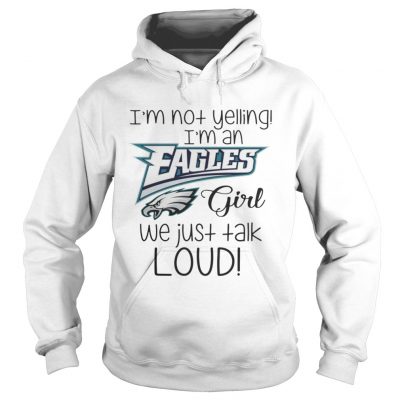 Hoodie I’m not yelling I’m an Eagles girl we just talk loud shirt