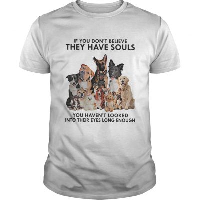 Guys If you don't believe they have souls you haven't looked into their eyes long enough dog shirt