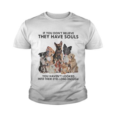 Ladies tee If you don’t believe they have souls you haven’t looked into their eyes long enough dog shirt