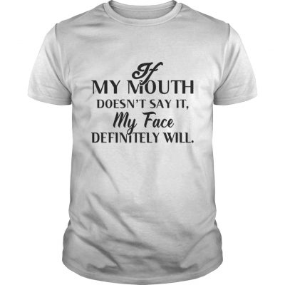 Guys If my mouth doesn’t say it my face definitely will shirt