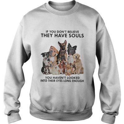 Sweater If you don’t believe they have souls you haven’t looked into their eyes long enough dog shirt