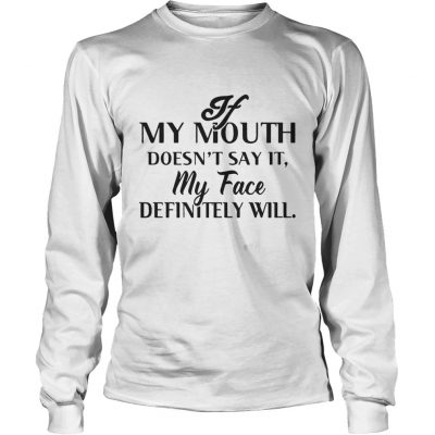 Long Slees If my mouth doesn’t say it my face definitely will shirt