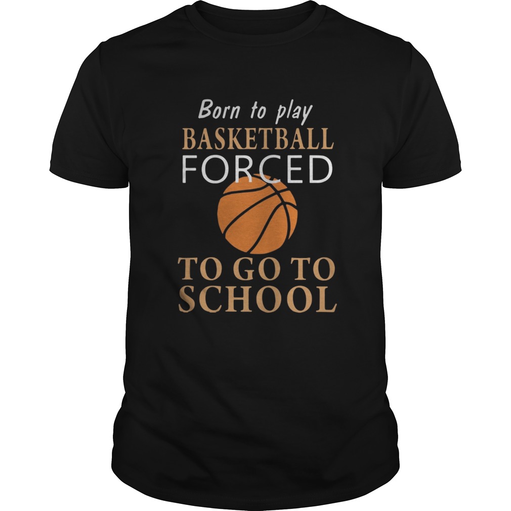 The Born to play Basketball forced to go to school shirt