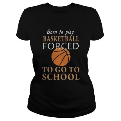 Ladies tee Born to play Basketball forced to go to school shirt