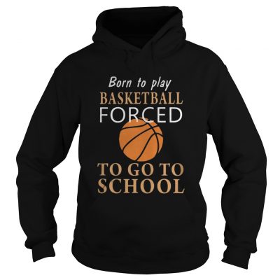 Hoodie Born to play Basketball forced to go to school shirt