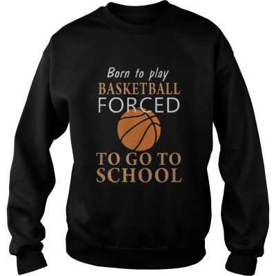 Sweater Born to play Basketball forced to go to school shirt