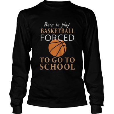 Long Slees Born to play Basketball forced to go to school shirt