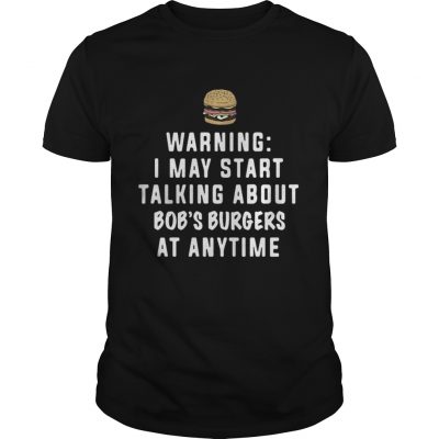 Guys Warning I may start talking about Bob’s Burgers at anytime shirt