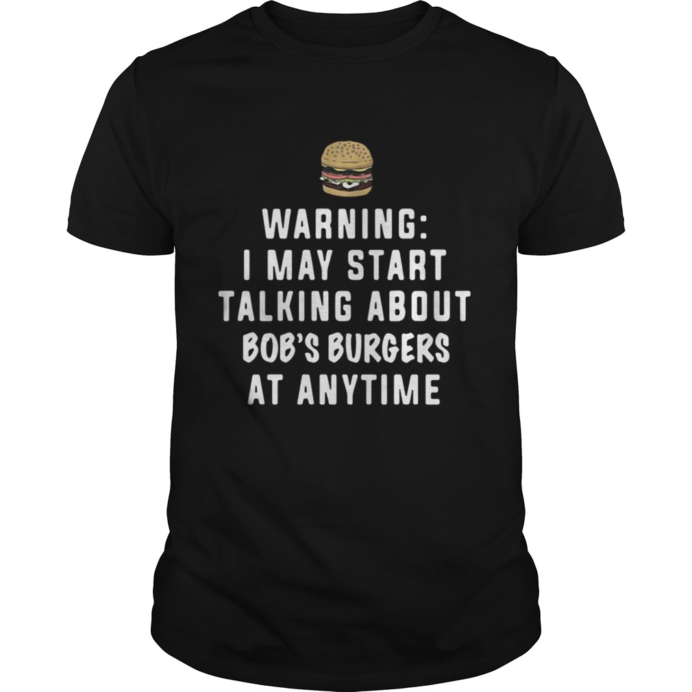 Warning I may start talking about Bob’s Burgers at anytime shirt