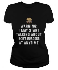 Ladies Tee Warning I may start talking about Bob’s Burgers at anytime shirt