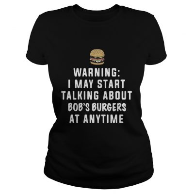 Ladies Tee Warning I may start talking about Bob’s Burgers at anytime shirt