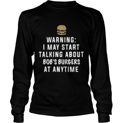 Long Sleeve Warning I may start talking about Bob’s Burgers at anytime shirt