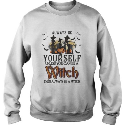 Halloween always be yourself unless you can be a witch then always Sweater