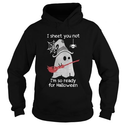 Hoodie I sheet you not I’m so ready for Halloween shirt