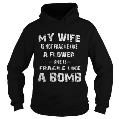 My wife is not fragile like a flower she is fragile like a bomb shirt