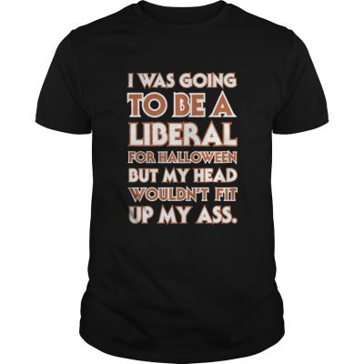 Guys I was going to be a liberal for Halloween but my head wouldn’t fit up my ass shirt