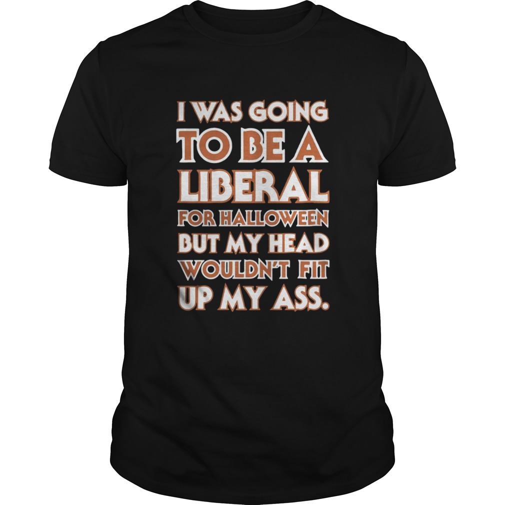 I was going to be a liberal for Halloween but my head wouldn’t fit up my ass shirt