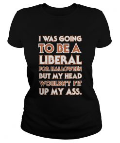 Ladies Tee I was going to be a liberal for Halloween but my head wouldn’t fit up my ass shirt