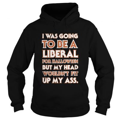 Hoodie I was going to be a liberal for Halloween but my head wouldn’t fit up my ass shirt