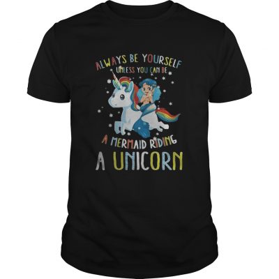 Guys Always be yourself unless you can be a mermaid riding a Unicorn shirt