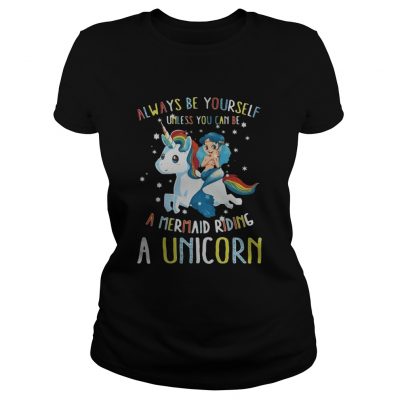 Ladies Always be yourself unless you can be a mermaid riding a Unicorn shirt