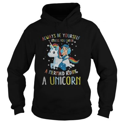 Hoodie Always be yourself unless you can be a mermaid riding a Unicorn shirt