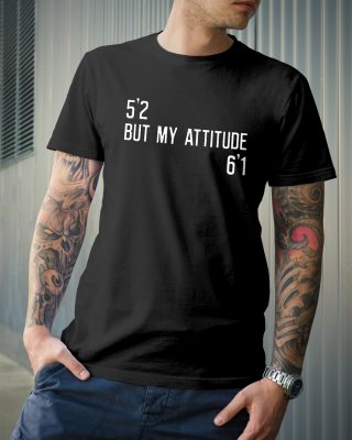 5'2 but my attitude 6'1 shirt