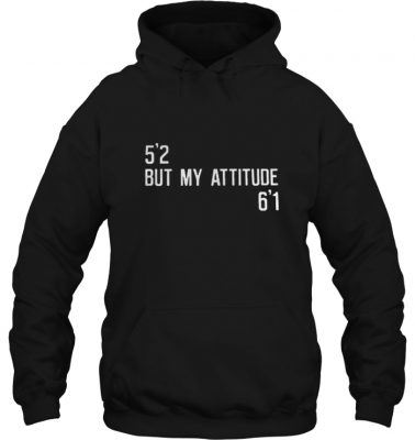 5’2 but my attitude 6’1 shirt