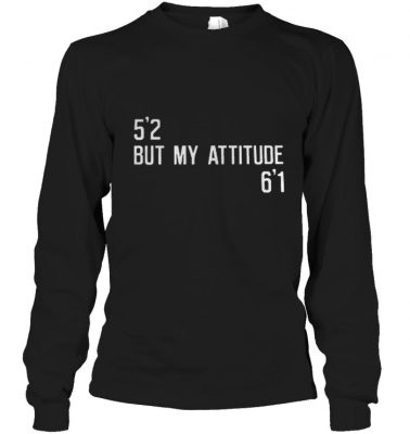 5’2 but my attitude 6’1 shirt