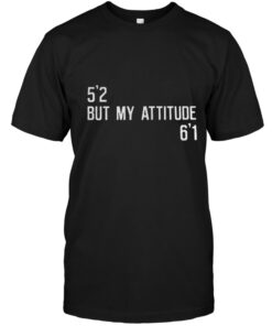 5’2 but my attitude 6’1 shirt