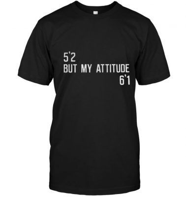 5’2 but my attitude 6’1 shirt