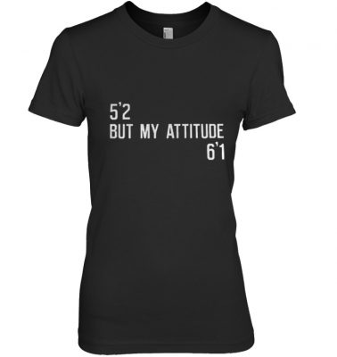 5’2 but my attitude 6’1 shirt