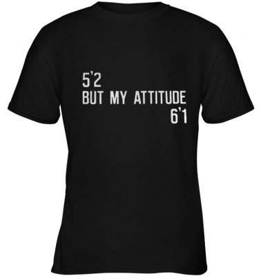 5’2 but my attitude 6’1 shirt